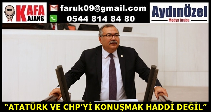 “ATATÜRK VE CHP’Yİ KONUŞMAK HADDİ DEĞİL”