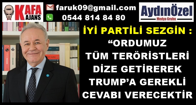 İYİ PARTİLİ SEZGİN : ORDUMUZ TRUMP’A GEREKLİ CEVABI VERECEKTİR