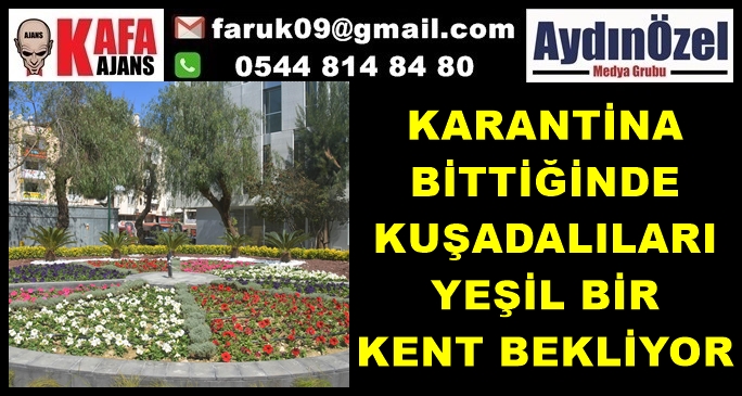 KARANTİNA BİTTİĞİNDE KUŞADALILARI YEŞİL BİR KENT BEKLİYOR