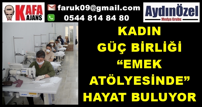 KADIN GÜÇ BİRLİĞİ “EMEK ATÖLYESİNDE” HAYAT BULUYOR