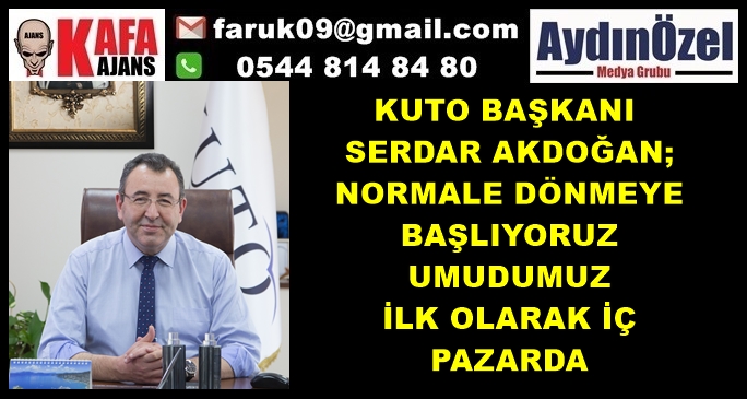 KUTO BAŞKANI SERDAR AKDOĞAN; NORMALE DÖNMEYE BAŞLIYORUZ UMUDUMUZ İLK OLARAK İÇ PAZARDA